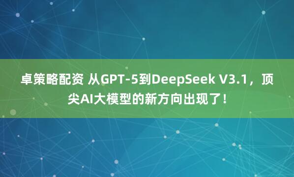 卓策略配资 从GPT-5到DeepSeek V3.1，顶尖AI大模型的新方向出现了！