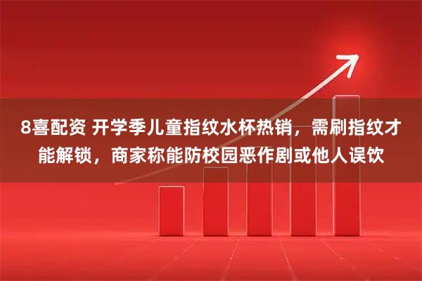 8喜配资 开学季儿童指纹水杯热销，需刷指纹才能解锁，商家称能防校园恶作剧或他人误饮