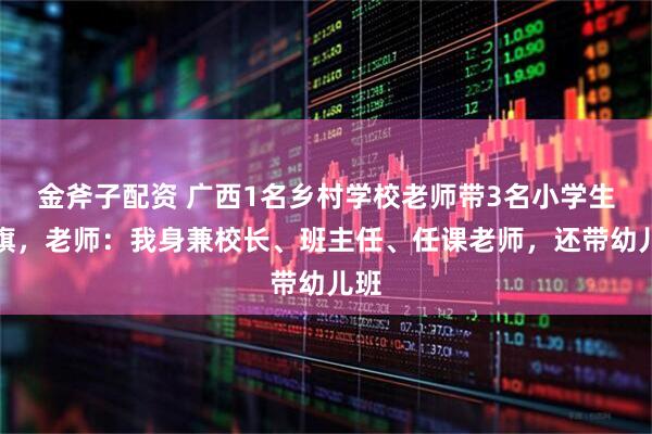 金斧子配资 广西1名乡村学校老师带3名小学生升旗，老师：我身兼校长、班主任、任课老师，还带幼儿班