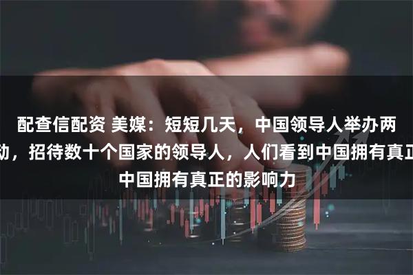 配查信配资 美媒：短短几天，中国领导人举办两场重要活动，招待数十个国家的领导人，人们看到中国拥有真正的影响力
