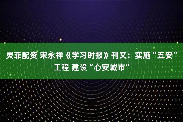 灵菲配资 宋永祥《学习时报》刊文:实施“五安”工程 建设“心安城市”