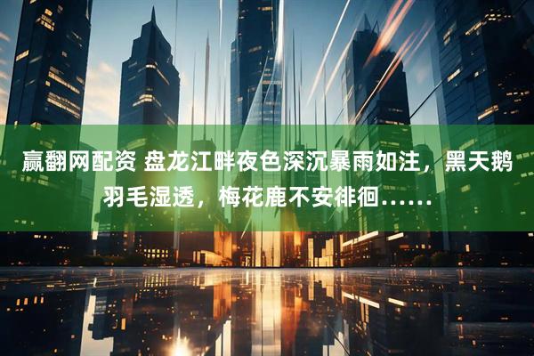 赢翻网配资 盘龙江畔夜色深沉暴雨如注,黑天鹅羽毛湿透,梅花鹿不安徘徊……