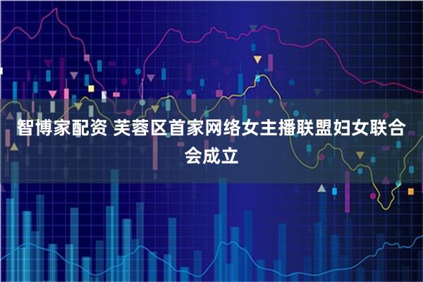 智博家配资 芙蓉区首家网络女主播联盟妇女联合会成立