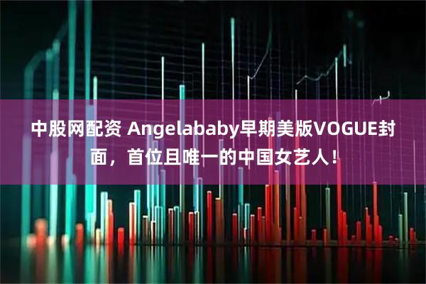 中股网配资 Angelababy早期美版VOGUE封面，首位且唯一的中国女艺人！