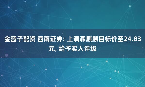 金篮子配资 西南证券: 上调森麒麟目标价至24.83元, 给予买入评级