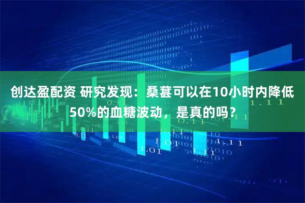 创达盈配资 研究发现：桑葚可以在10小时内降低50%的血糖波动，是真的吗？