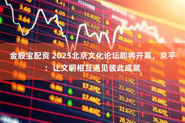 金股宝配资 2025北京文化论坛即将开幕,京平:让文明相互遇见彼此成就