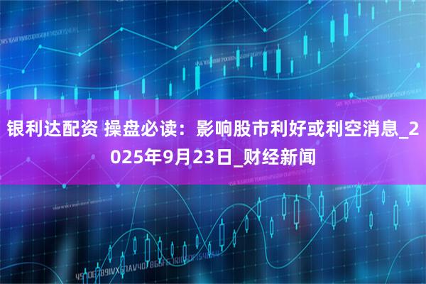 银利达配资 操盘必读：影响股市利好或利空消息_2025年9月23日_财经新闻