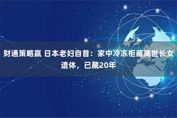 财通策略嬴 日本老妇自首：家中冷冻柜藏离世长女遗体，已藏20年