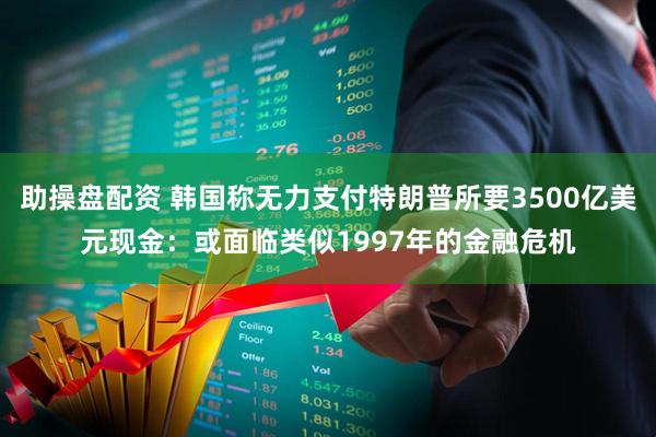 助操盘配资 韩国称无力支付特朗普所要3500亿美元现金：或面临类似1997年的金融危机