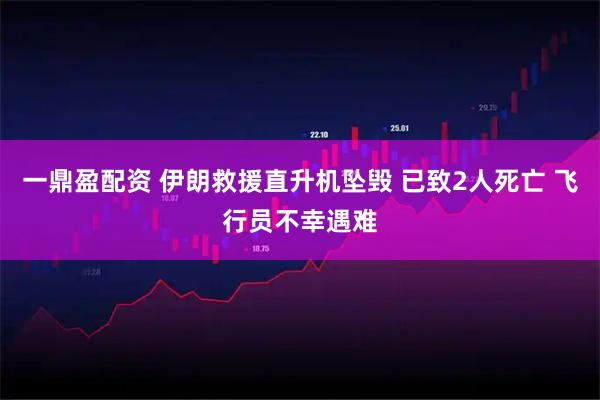 一鼎盈配资 伊朗救援直升机坠毁 已致2人死亡 飞行员不幸遇难