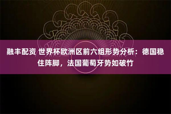 融丰配资 世界杯欧洲区前六组形势分析：德国稳住阵脚，法国葡萄牙势如破竹