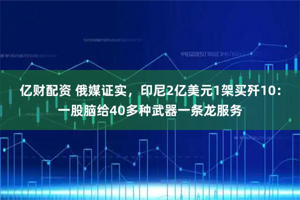 亿财配资 俄媒证实，印尼2亿美元1架买歼10：一股脑给40多种武器一条龙服务