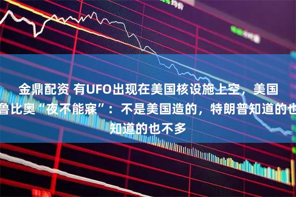 金鼎配资 有UFO出现在美国核设施上空，美国务卿鲁比奥“夜不能寐”：不是美国造的，特朗普知道的也不多