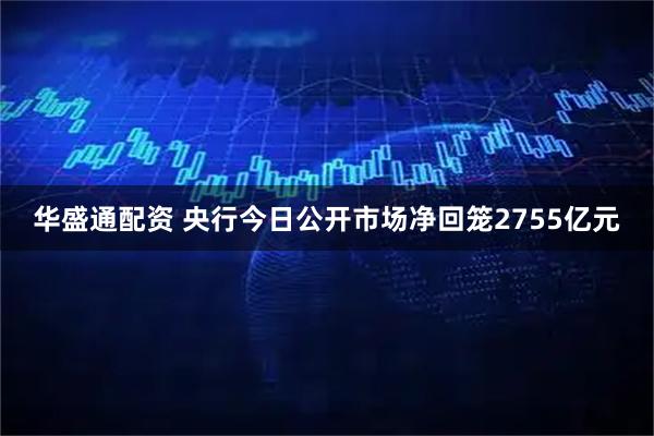 华盛通配资 央行今日公开市场净回笼2755亿元