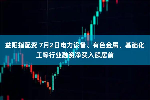 益阳指配资 7月2日电力设备、有色金属、基础化工等行业融资净买入额居前