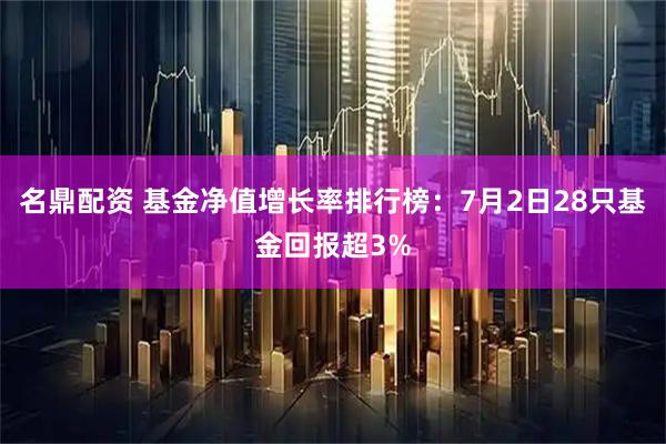 名鼎配资 基金净值增长率排行榜：7月2日28只基金回报超3%