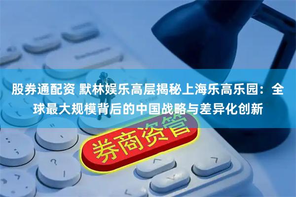 股券通配资 默林娱乐高层揭秘上海乐高乐园：全球最大规模背后的中国战略与差异化创新