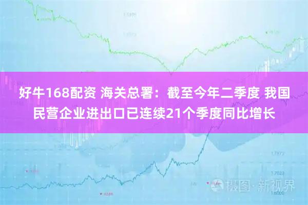 好牛168配资 海关总署：截至今年二季度 我国民营企业进出口已连续21个季度同比增长