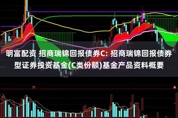 明富配资 招商瑞锦回报债券C: 招商瑞锦回报债券型证券投资基金(C类份额)基金产品资料概要