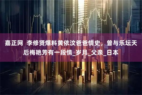 嘉正网  李修贤爆料黄依汶爸爸情史，曾与乐坛天后梅艳芳有一段情_岁月_父亲_日本