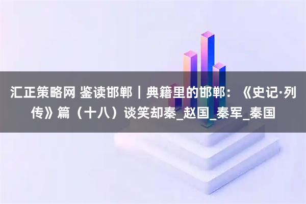 汇正策略网 鉴读邯郸｜典籍里的邯郸：《史记·列传》篇（十八）谈笑却秦_赵国_秦军_秦国