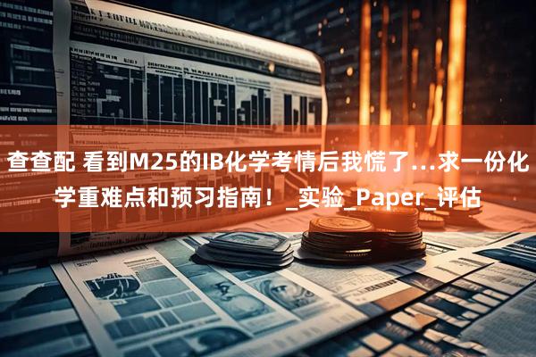 查查配 看到M25的IB化学考情后我慌了…求一份化学重难点和预习指南！_实验_Paper_评估