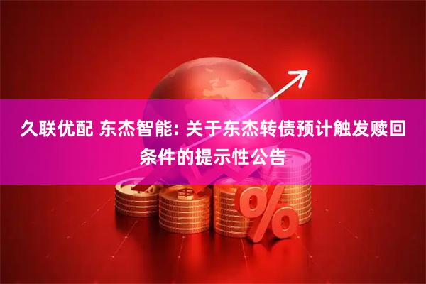久联优配 东杰智能: 关于东杰转债预计触发赎回条件的提示性公告
