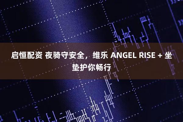 启恒配资 夜骑守安全，维乐 ANGEL RISE + 坐垫护你畅行