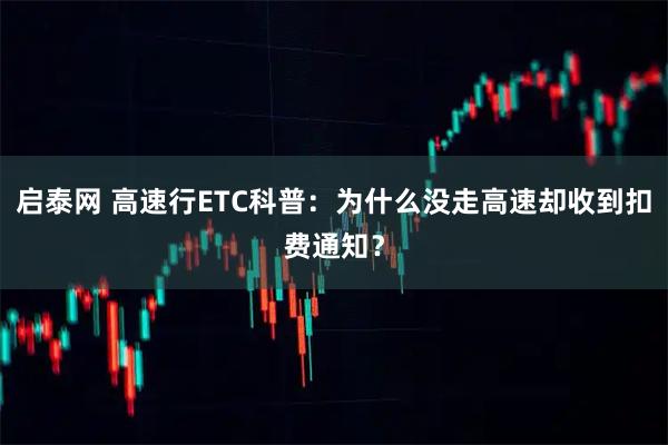 启泰网 高速行ETC科普：为什么没走高速却收到扣费通知？