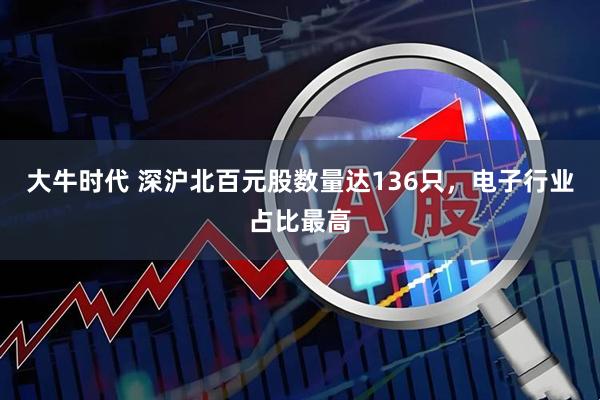 大牛时代 深沪北百元股数量达136只，电子行业占比最高