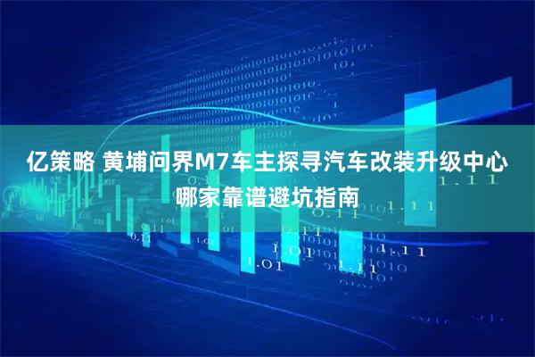 亿策略 黄埔问界M7车主探寻汽车改装升级中心哪家靠谱避坑指南
