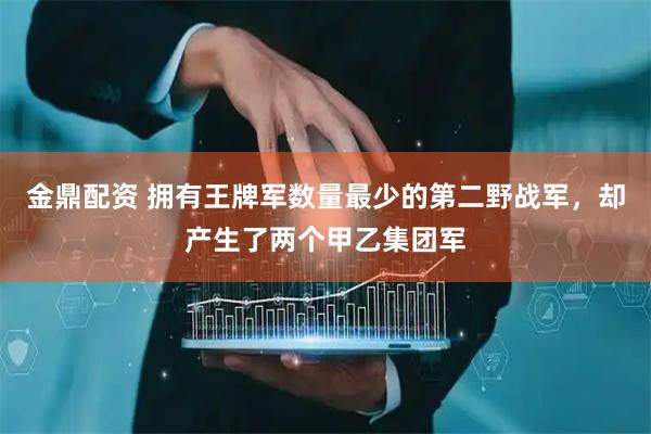 金鼎配资 拥有王牌军数量最少的第二野战军，却产生了两个甲乙集团军