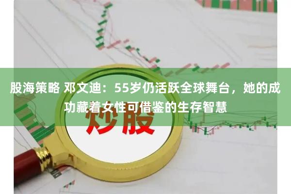 股海策略 邓文迪：55岁仍活跃全球舞台，她的成功藏着女性可借鉴的生存智慧