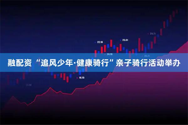 融配资 “追风少年·健康骑行”亲子骑行活动举办