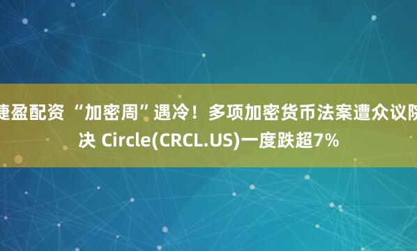 捷捷盈配资 “加密周”遇冷！多项加密货币法案遭众议院否决 Circle(CRCL.US)一度跌超7%