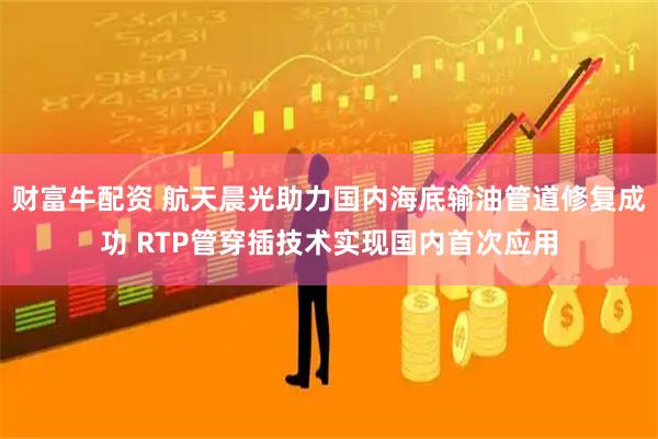 财富牛配资 航天晨光助力国内海底输油管道修复成功 RTP管穿插技术实现国内首次应用