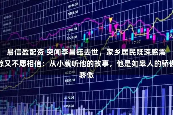 易信盈配资 突闻李昌钰去世，家乡居民既深感震惊又不愿相信：从小就听他的故事，他是如皋人的骄傲