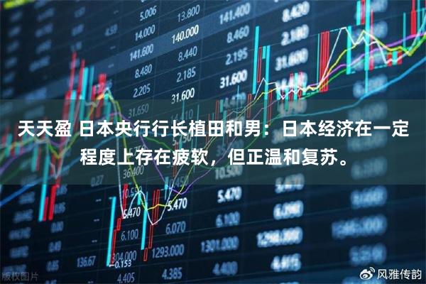 天天盈 日本央行行长植田和男：日本经济在一定程度上存在疲软，但正温和复苏。